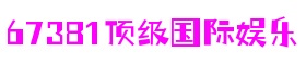 67381顶级游戏娱乐-创意平台,注册畅享文化之梦!